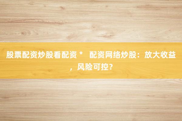 股票配资炒股看配资 *   配资网络炒股：放大收益，风险可控？