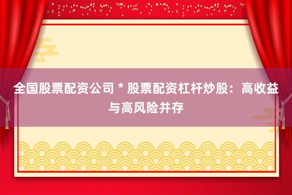全国股票配资公司 * 股票配资杠杆炒股：高收益与高风险并存