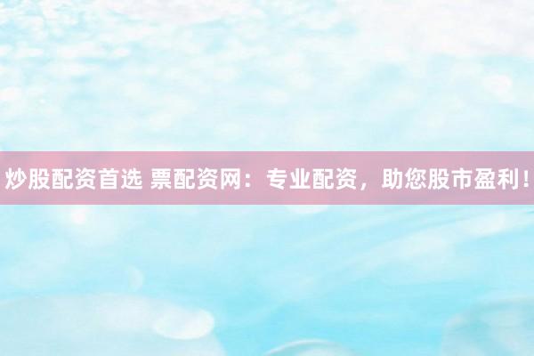 炒股配资首选 票配资网：专业配资，助您股市盈利！