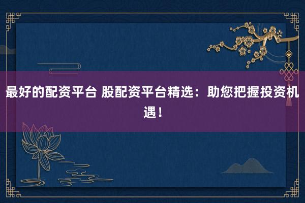 最好的配资平台 股配资平台精选：助您把握投资机遇！