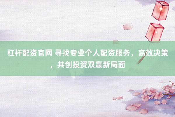 杠杆配资官网 寻找专业个人配资服务，高效决策，共创投资双赢新局面