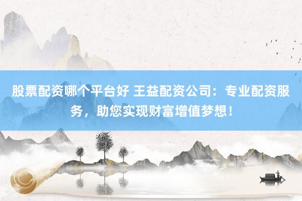 股票配资哪个平台好 王益配资公司：专业配资服务，助您实现财富增值梦想！