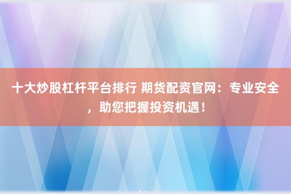 十大炒股杠杆平台排行 期货配资官网：专业安全，助您把握投资机遇！