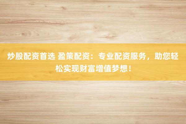 炒股配资首选 盈策配资：专业配资服务，助您轻松实现财富增值梦想！