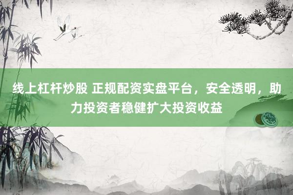 线上杠杆炒股 正规配资实盘平台，安全透明，助力投资者稳健扩大投资收益