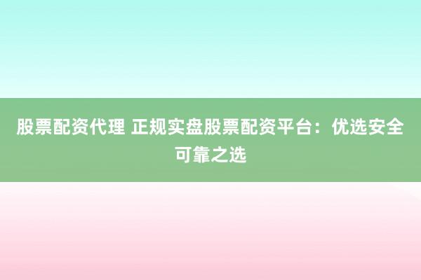 股票配资代理 正规实盘股票配资平台：优选安全可靠之选