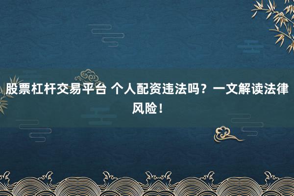 股票杠杆交易平台 个人配资违法吗？一文解读法律风险！