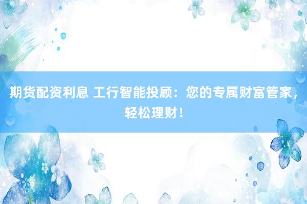 期货配资利息 工行智能投顾：您的专属财富管家，轻松理财！