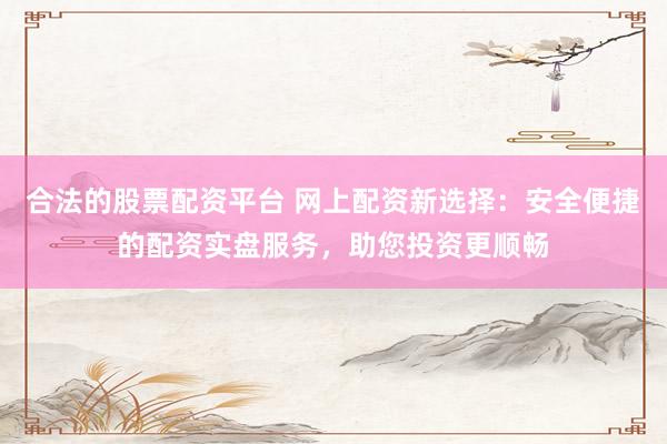 合法的股票配资平台 网上配资新选择：安全便捷的配资实盘服务，助您投资更顺畅