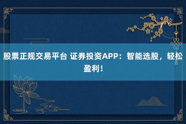 股票正规交易平台 证券投资APP：智能选股，轻松盈利！