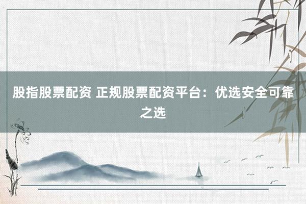 股指股票配资 正规股票配资平台：优选安全可靠之选