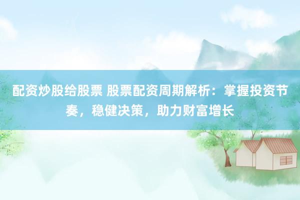 配资炒股给股票 股票配资周期解析：掌握投资节奏，稳健决策，助力财富增长