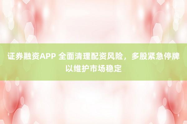 证券融资APP 全面清理配资风险，多股紧急停牌以维护市场稳定