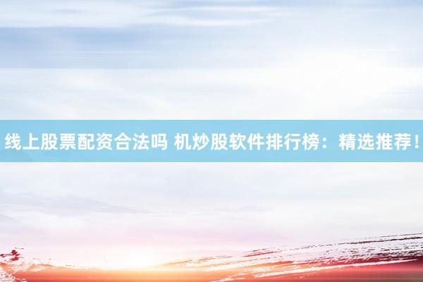 线上股票配资合法吗 机炒股软件排行榜：精选推荐！