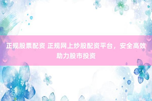 正规股票配资 正规网上炒股配资平台，安全高效助力股市投资