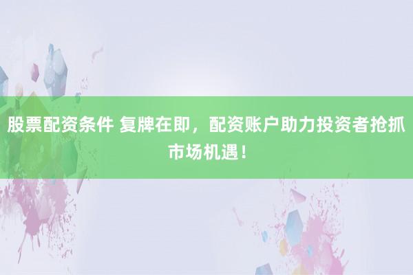 股票配资条件 复牌在即，配资账户助力投资者抢抓市场机遇！