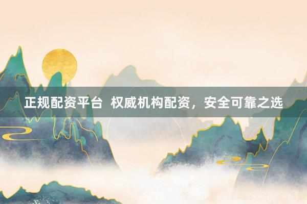 正规配资平台  权威机构配资，安全可靠之选