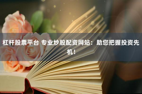 杠杆股票平台 专业炒股配资网站：助您把握投资先机！