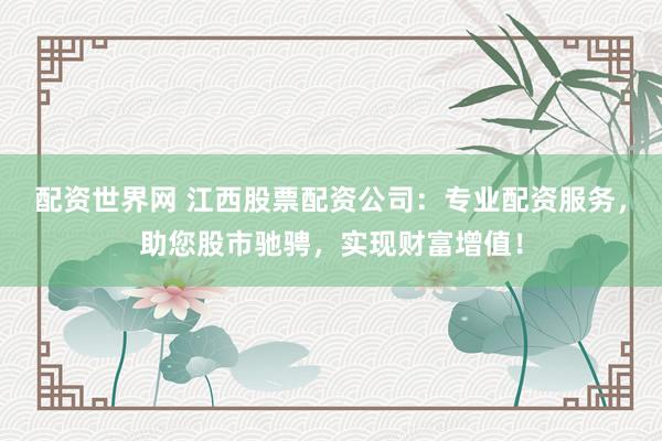 配资世界网 江西股票配资公司：专业配资服务，助您股市驰骋，实现财富增值！