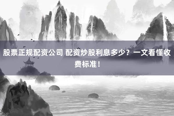 股票正规配资公司 配资炒股利息多少？一文看懂收费标准！