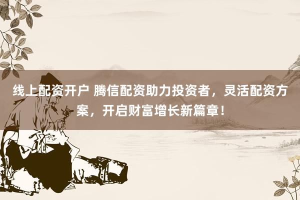 线上配资开户 腾信配资助力投资者，灵活配资方案，开启财富增长新篇章！