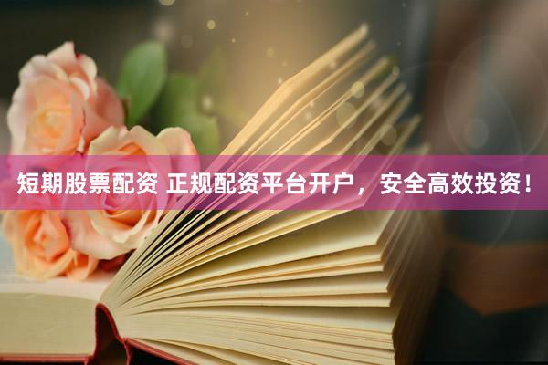 短期股票配资 正规配资平台开户，安全高效投资！