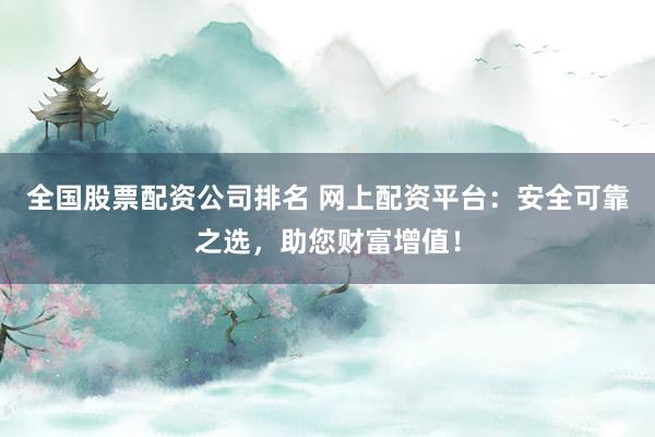 全国股票配资公司排名 网上配资平台：安全可靠之选，助您财富增值！