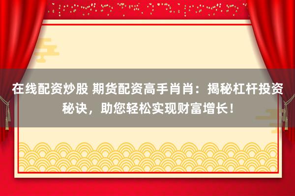 在线配资炒股 期货配资高手肖肖：揭秘杠杆投资秘诀，助您轻松实现财富增长！