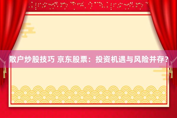 散户炒股技巧 京东股票：投资机遇与风险并存？