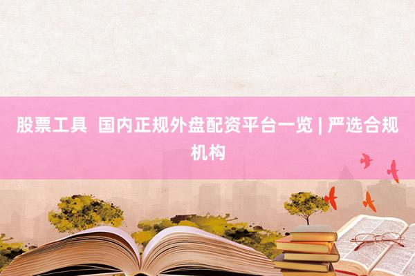 股票工具  国内正规外盘配资平台一览 | 严选合规机构