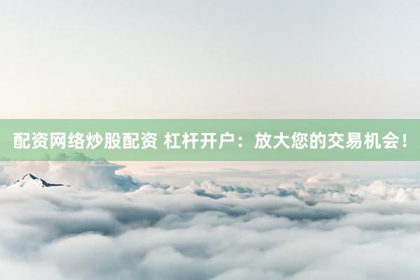 配资网络炒股配资 杠杆开户：放大您的交易机会！