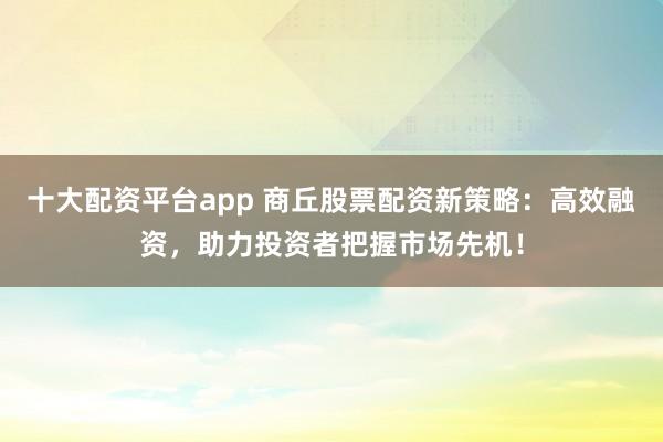 十大配资平台app 商丘股票配资新策略：高效融资，助力投资者把握市场先机！