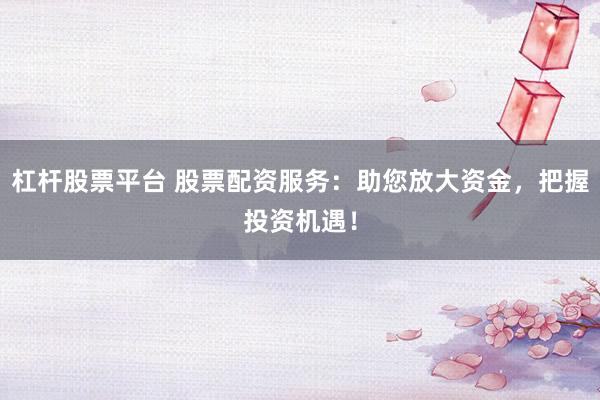 杠杆股票平台 股票配资服务：助您放大资金，把握投资机遇！