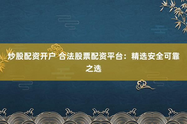 炒股配资开户 合法股票配资平台：精选安全可靠之选