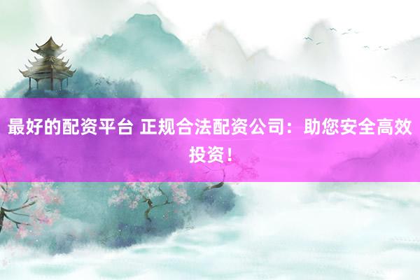 最好的配资平台 正规合法配资公司：助您安全高效投资！