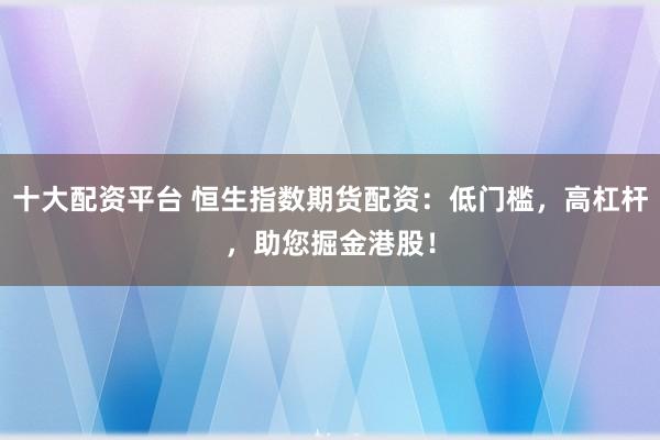 十大配资平台 恒生指数期货配资：低门槛，高杠杆，助您掘金港股！