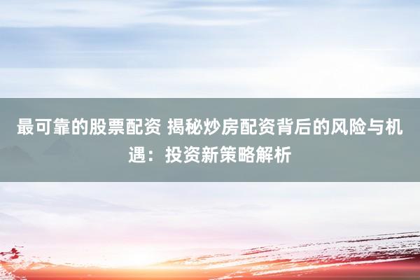 最可靠的股票配资 揭秘炒房配资背后的风险与机遇：投资新策略解析