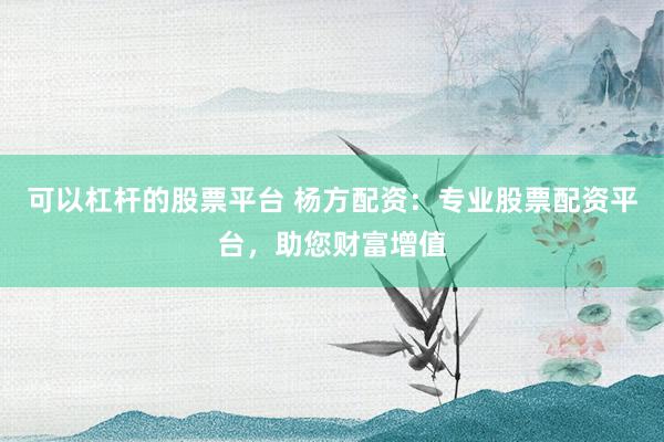 可以杠杆的股票平台 杨方配资：专业股票配资平台，助您财富增值