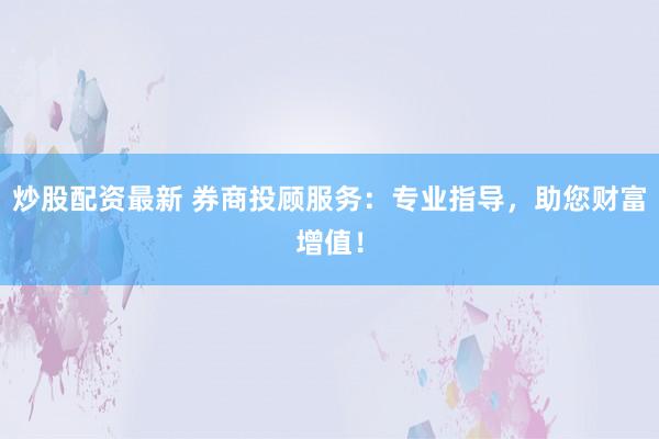 炒股配资最新 券商投顾服务：专业指导，助您财富增值！