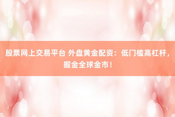 股票网上交易平台 外盘黄金配资：低门槛高杠杆，掘金全球金市！