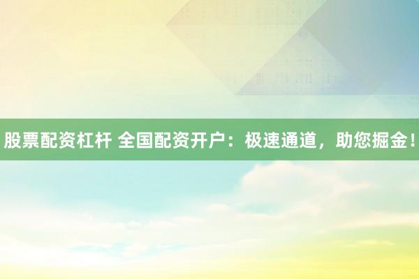 股票配资杠杆 全国配资开户：极速通道，助您掘金！
