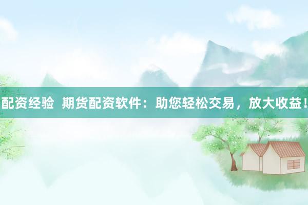 配资经验  期货配资软件：助您轻松交易，放大收益！
