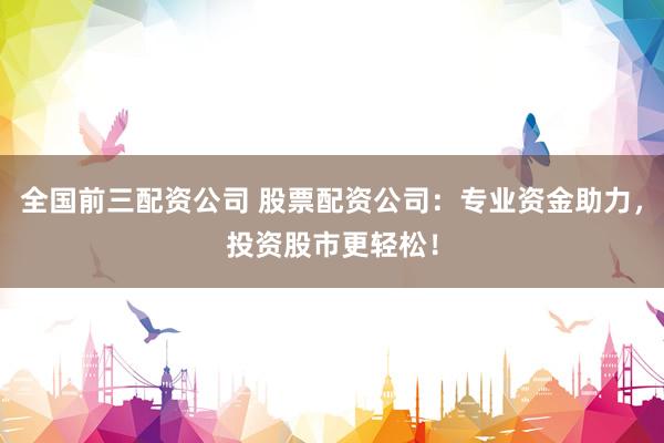 全国前三配资公司 股票配资公司：专业资金助力，投资股市更轻松！