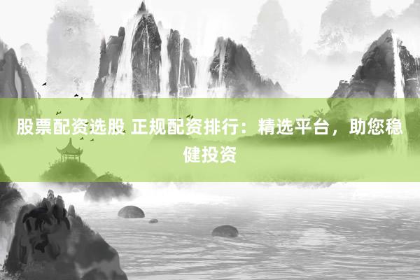 股票配资选股 正规配资排行：精选平台，助您稳健投资