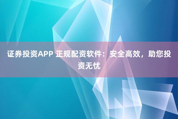 证券投资APP 正规配资软件：安全高效，助您投资无忧