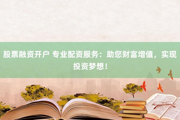 股票融资开户 专业配资服务：助您财富增值，实现投资梦想！