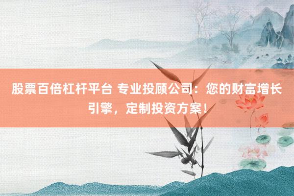 股票百倍杠杆平台 专业投顾公司：您的财富增长引擎，定制投资方案！