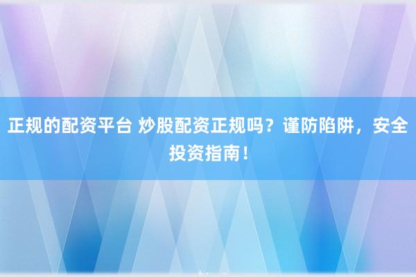 正规的配资平台 炒股配资正规吗？谨防陷阱，安全投资指南！