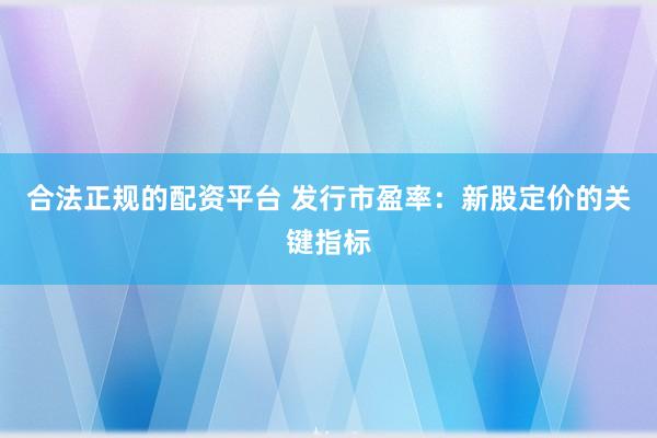 合法正规的配资平台 发行市盈率：新股定价的关键指标