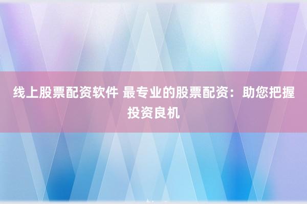 线上股票配资软件 最专业的股票配资：助您把握投资良机